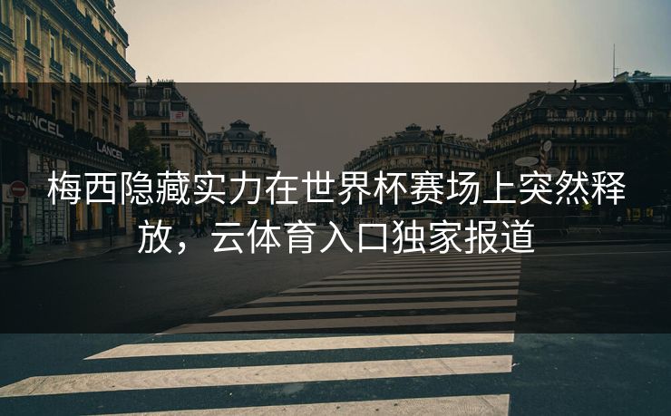 梅西隐藏实力在世界杯赛场上突然释放，云体育入口独家报道