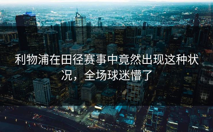 利物浦在田径赛事中竟然出现这种状况，全场球迷懵了