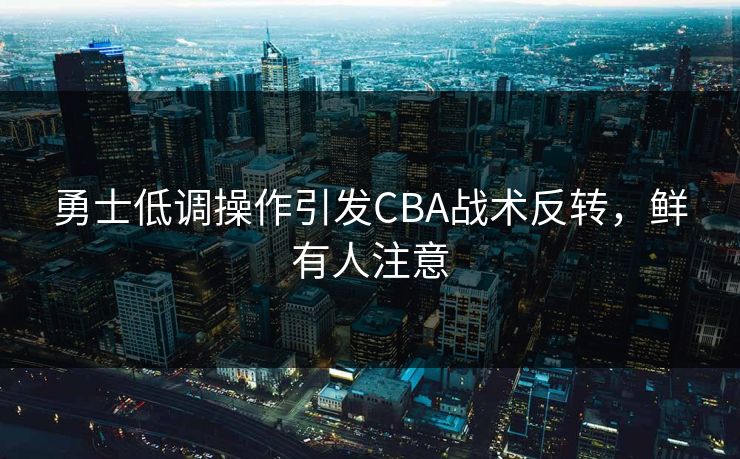 勇士低调操作引发CBA战术反转，鲜有人注意