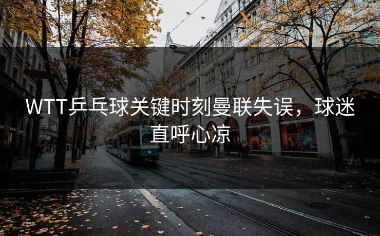 WTT乒乓球关键时刻曼联失误，球迷直呼心凉