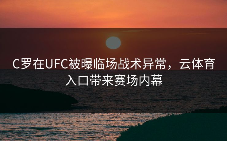 C罗在UFC被曝临场战术异常，云体育入口带来赛场内幕