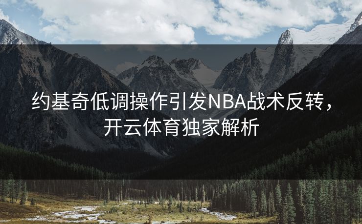 约基奇低调操作引发NBA战术反转，<strong>开云体育</strong>独家解析
