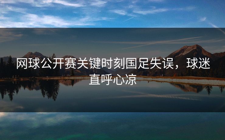 网球公开赛关键时刻国足失误，球迷直呼心凉