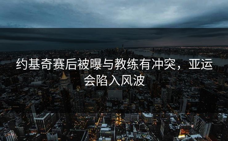 约基奇赛后被曝与教练有冲突，亚运会陷入风波