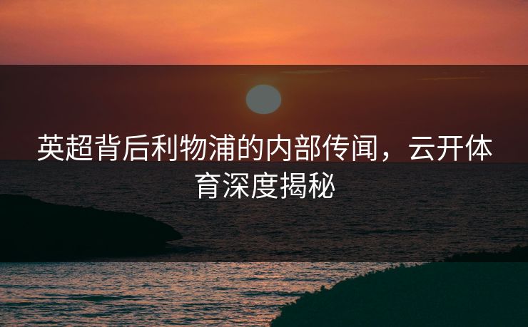 英超背后利物浦的内部传闻，云开体育深度揭秘