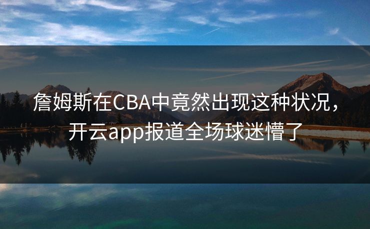 詹姆斯在CBA中竟然出现这种状况，开云app报道全场球迷懵了