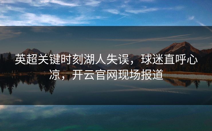 英超关键时刻湖人失误，球迷直呼心凉，开云官网现场报道