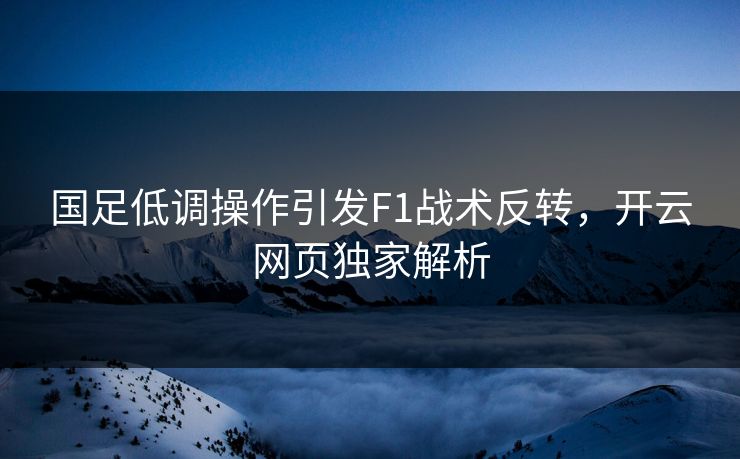 国足低调操作引发F1战术反转，开云网页独家解析