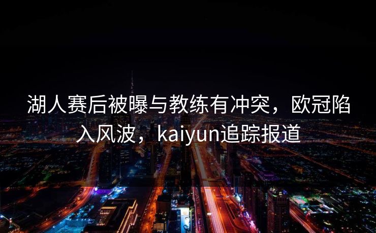 湖人赛后被曝与教练有冲突，欧冠陷入风波，kaiyun追踪报道