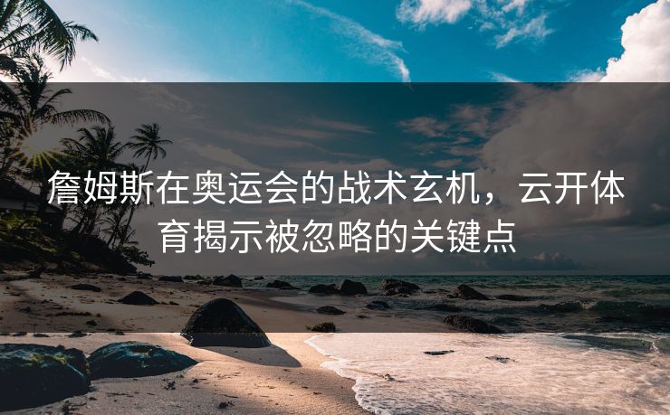 詹姆斯在奥运会的战术玄机，云开体育揭示被忽略的关键点