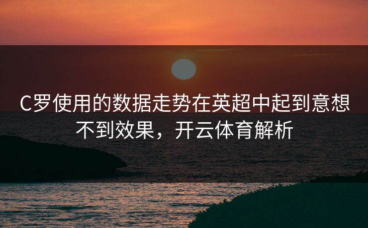 C罗使用的数据走势在英超中起到意想不到效果，开云体育解析