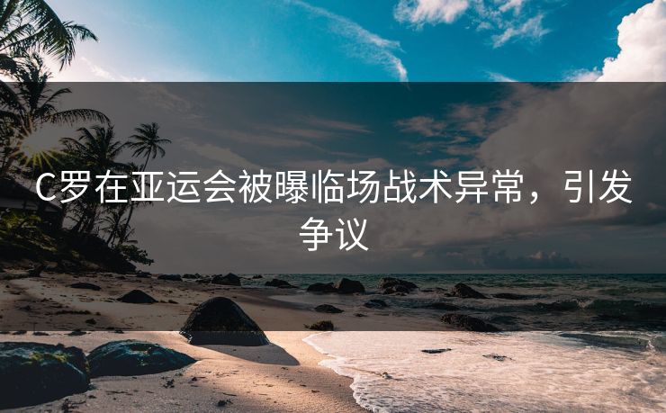 C罗在亚运会被曝临场战术异常，引发争议
