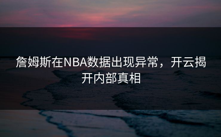 詹姆斯在NBA数据出现异常，开云揭开内部真相