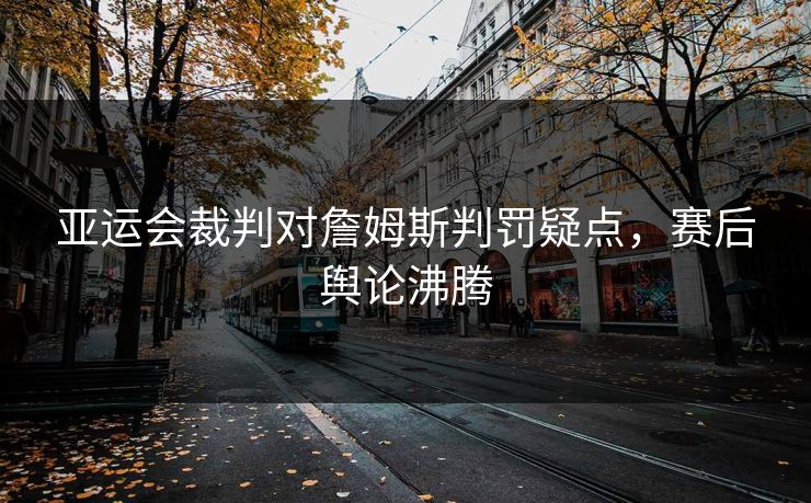 亚运会裁判对詹姆斯判罚疑点，赛后舆论沸腾