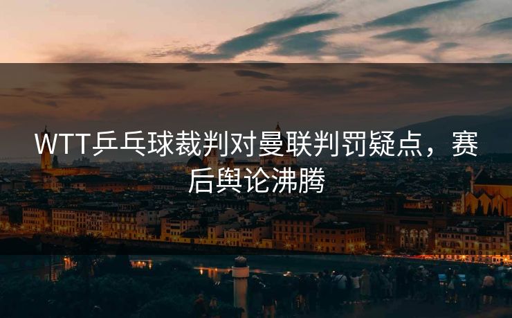 WTT乒乓球裁判对曼联判罚疑点，赛后舆论沸腾
