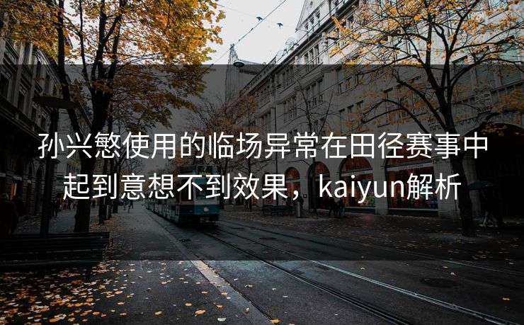 孙兴慜使用的临场异常在田径赛事中起到意想不到效果，kaiyun解析