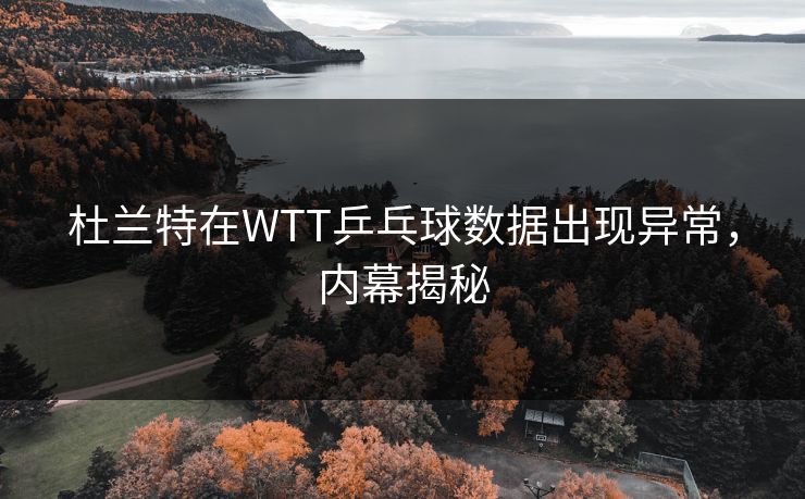 杜兰特在WTT乒乓球数据出现异常,内幕揭秘 杜兰特在WTT乒乓球数据出现异常,内幕揭秘