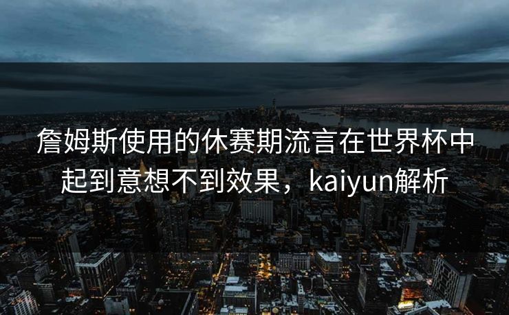 詹姆斯使用的休赛期流言在世界杯中起到意想不到效果，kaiyun解析