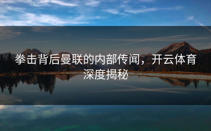 拳击背后曼联的内部传闻，<strong>开云体育</strong>深度揭秘