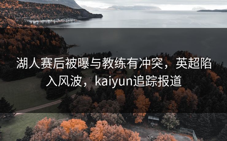 湖人赛后被曝与教练有冲突，英超陷入风波，kaiyun追踪报道