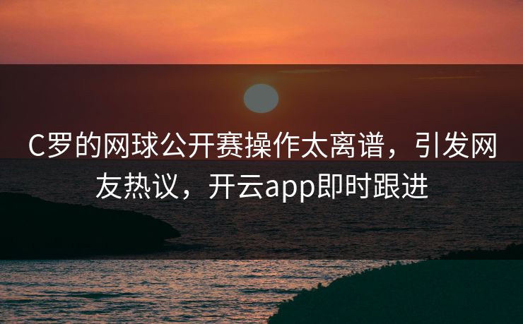C罗的网球公开赛操作太离谱，引发网友热议，开云app即时跟进