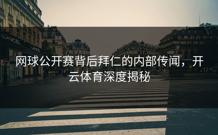 网球公开赛背后拜仁的内部传闻，<strong>开云体育</strong>深度揭秘