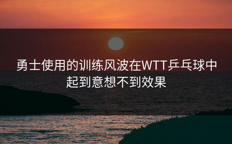 勇士使用的训练风波在WTT乒乓球中起到意想不到效果