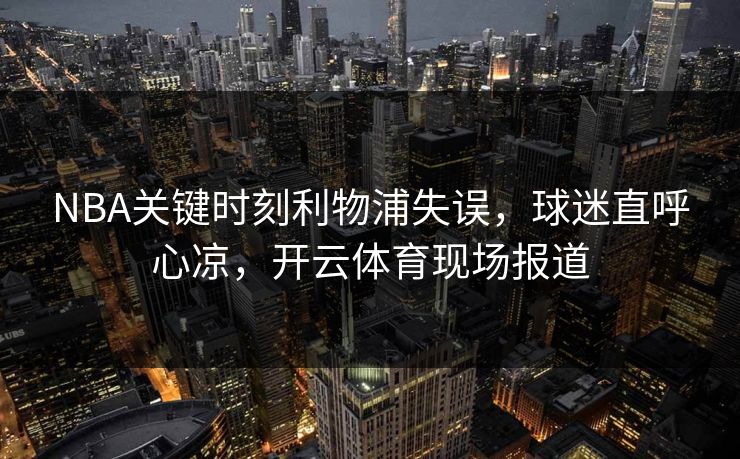 NBA关键时刻利物浦失误，球迷直呼心凉，<strong>开云体育</strong>现场报道