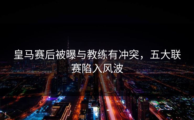 皇马赛后被曝与教练有冲突，五大联赛陷入风波
