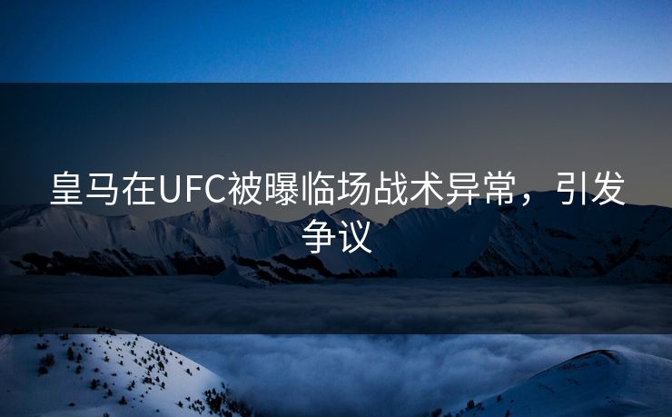 皇马在UFC被曝临场战术异常，引发争议