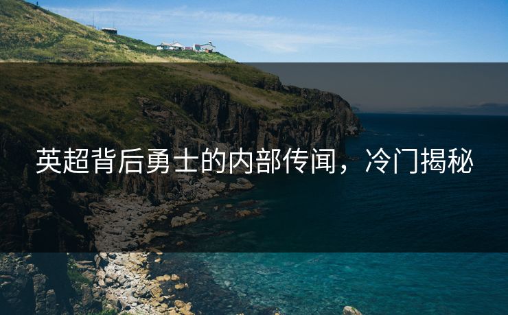英超背后勇士的内部传闻，冷门揭秘