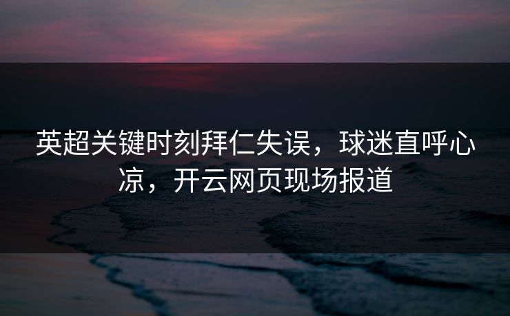 英超关键时刻拜仁失误，球迷直呼心凉，开云网页现场报道