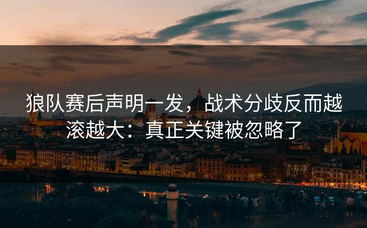 狼队赛后声明一发，战术分歧反而越滚越大：真正关键被忽略了