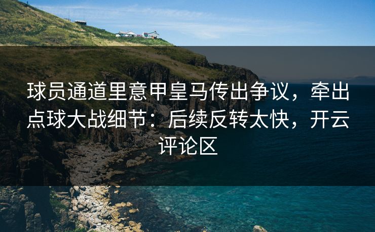球员通道里意甲皇马传出争议，牵出点球大战细节：后续反转太快，开云评论区