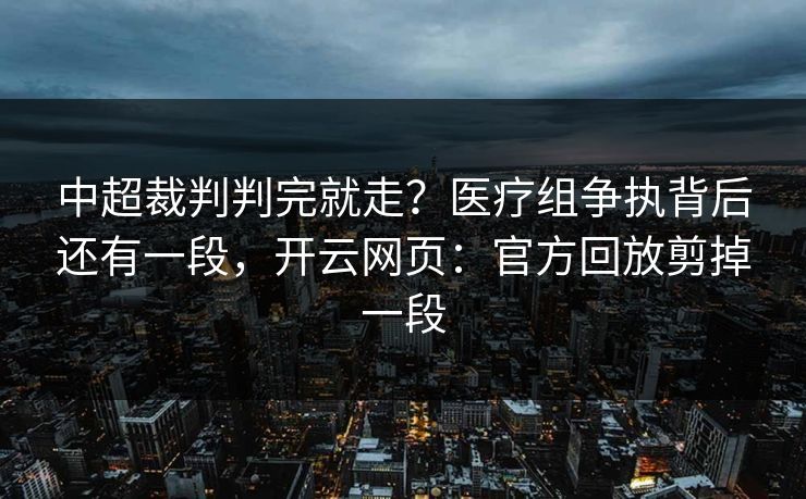 中超裁判判完就走？医疗组争执背后还有一段，开云网页：官方回放剪掉一段