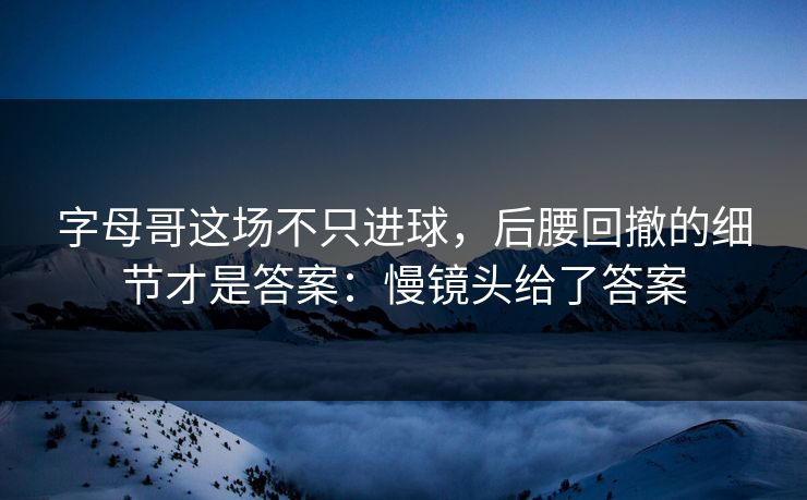 字母哥这场不只进球，后腰回撤的细节才是答案：慢镜头给了答案