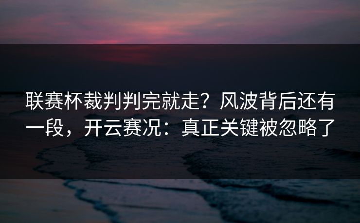 联赛杯裁判判完就走？风波背后还有一段，开云赛况：真正关键被忽略了