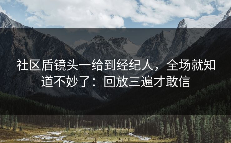 社区盾镜头一给到经纪人，全场就知道不妙了：回放三遍才敢信