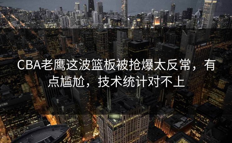 CBA老鹰这波篮板被抢爆太反常，有点尴尬，技术统计对不上