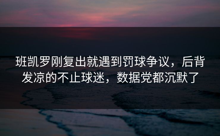 班凯罗刚复出就遇到罚球争议，后背发凉的不止球迷，数据党都沉默了