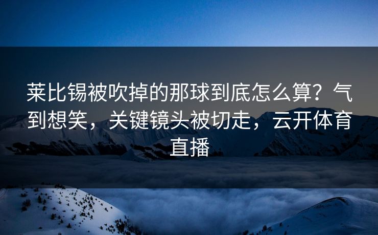 莱比锡被吹掉的那球到底怎么算？气到想笑，关键镜头被切走，云开体育直播
